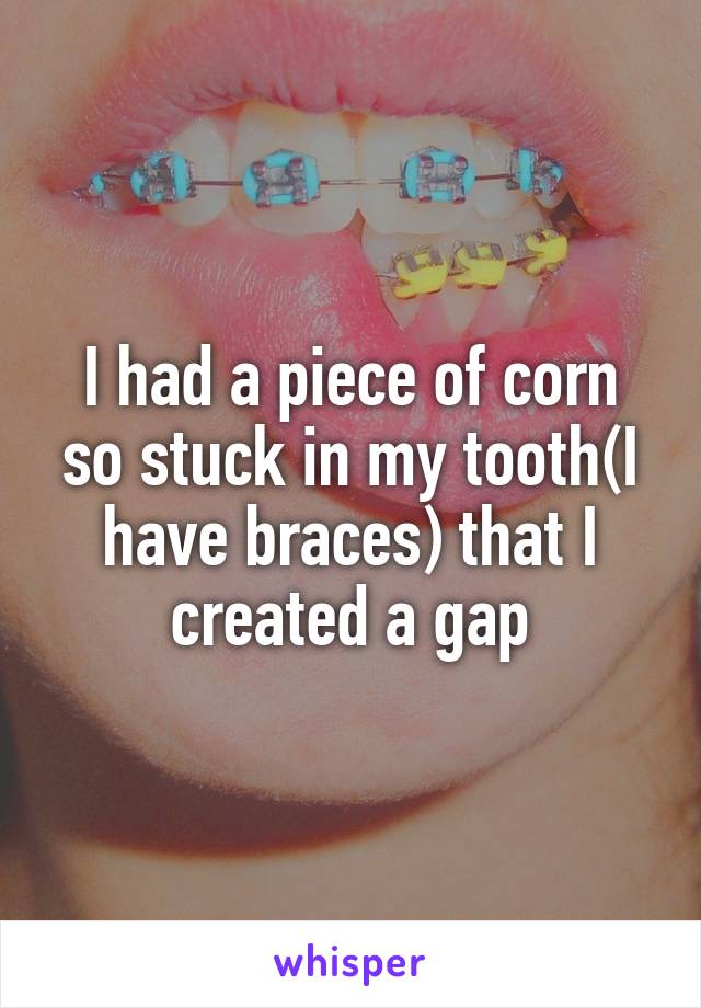 I had a piece of corn so stuck in my tooth(I have braces) that I created a gap