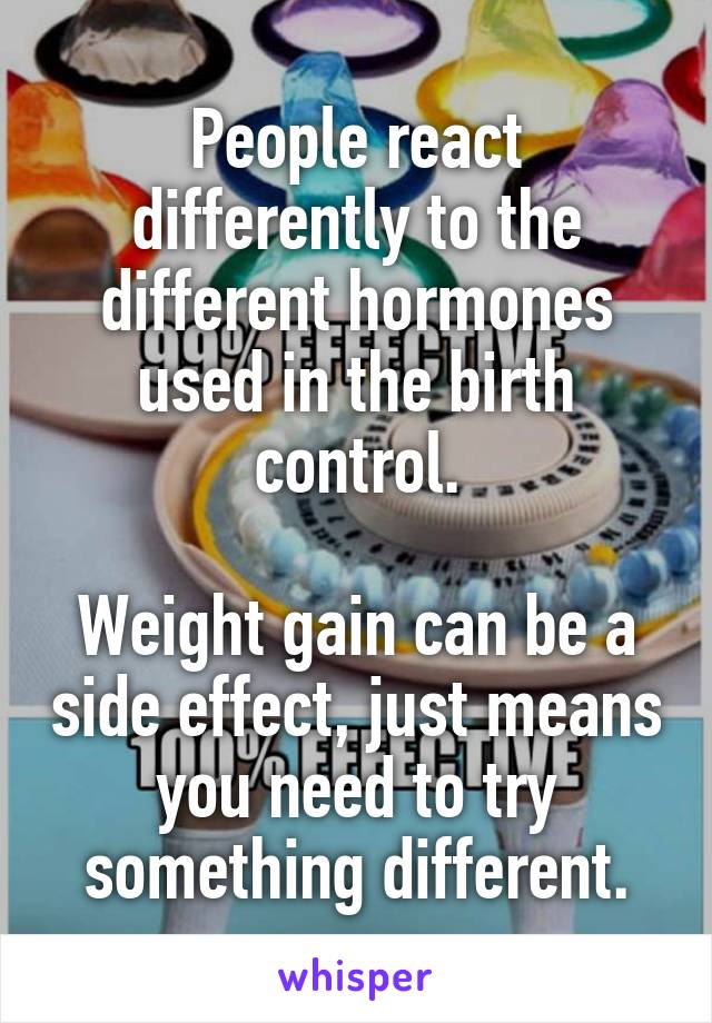 People react differently to the different hormones used in the birth control.

Weight gain can be a side effect, just means you need to try something different.