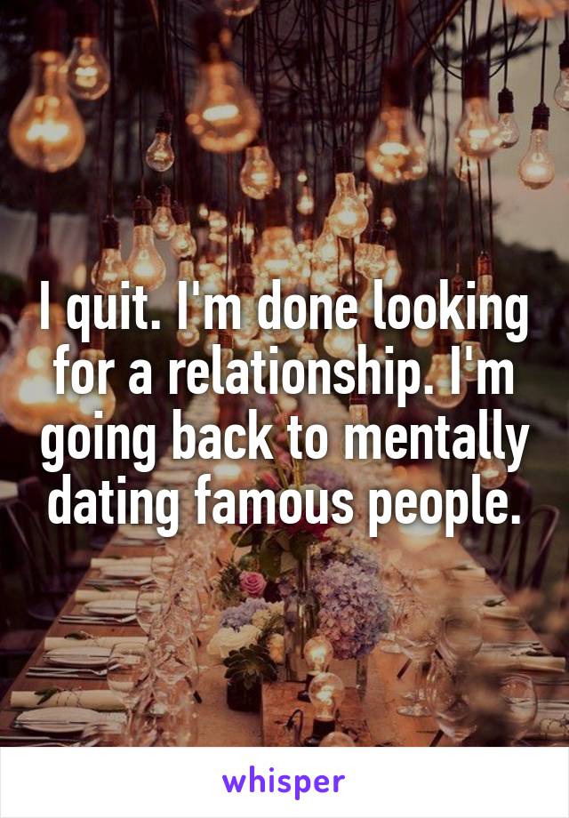 I quit. I'm done looking for a relationship. I'm going back to mentally dating famous people.