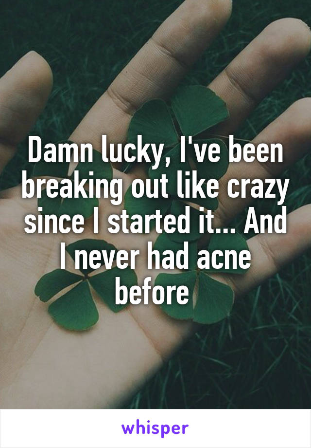 Damn lucky, I've been breaking out like crazy since I started it... And I never had acne before 