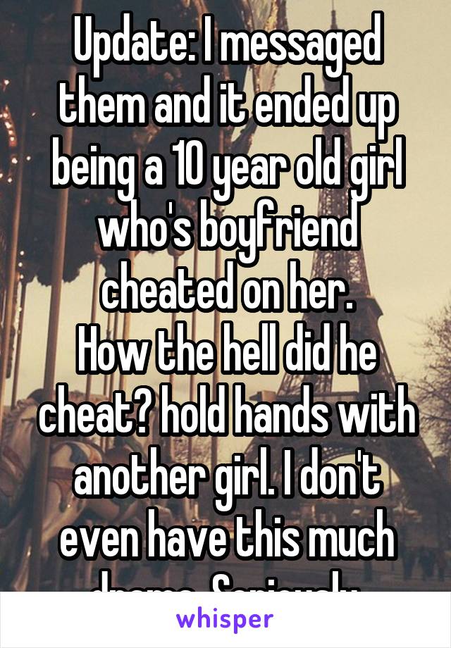 Update: I messaged them and it ended up being a 10 year old girl who's boyfriend cheated on her.
How the hell did he cheat? hold hands with another girl. I don't even have this much drama. Seriously.