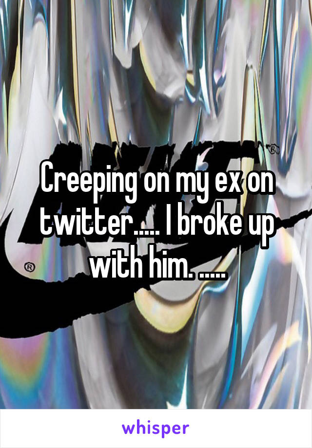 Creeping on my ex on twitter..... I broke up with him. .....