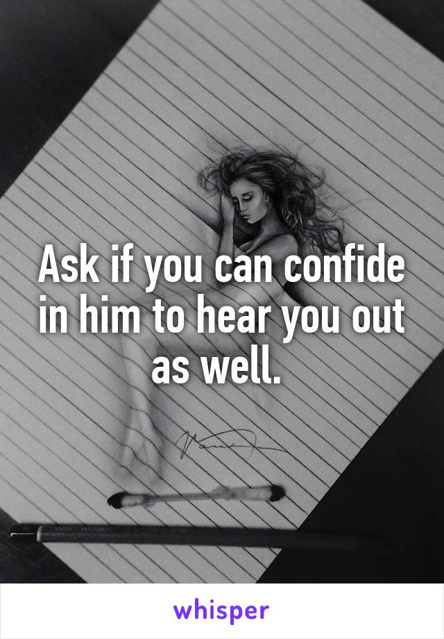 Ask if you can confide in him to hear you out as well. 