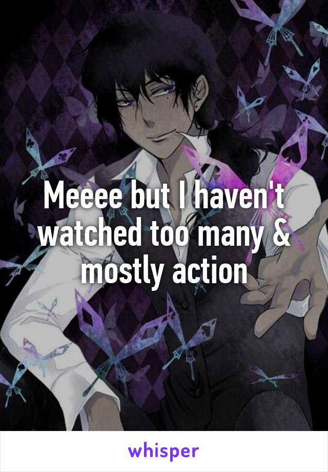 Meeee but I haven't watched too many & mostly action