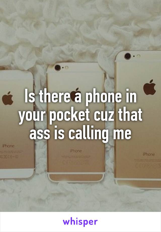 Is there a phone in your pocket cuz that ass is calling me