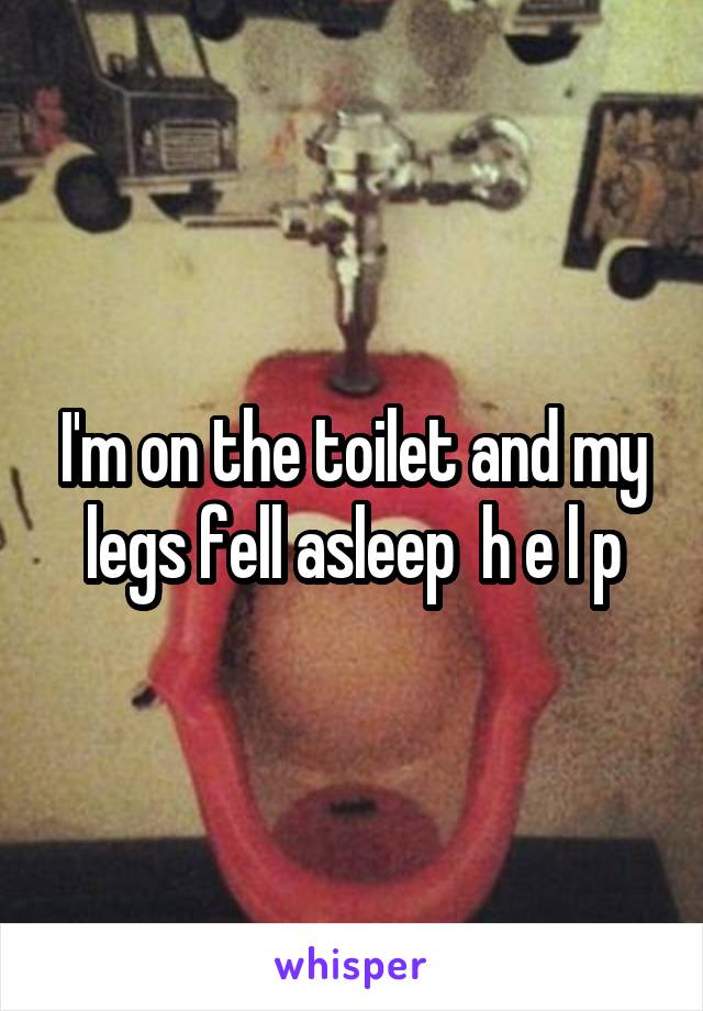 I'm on the toilet and my legs fell asleep  h e l p