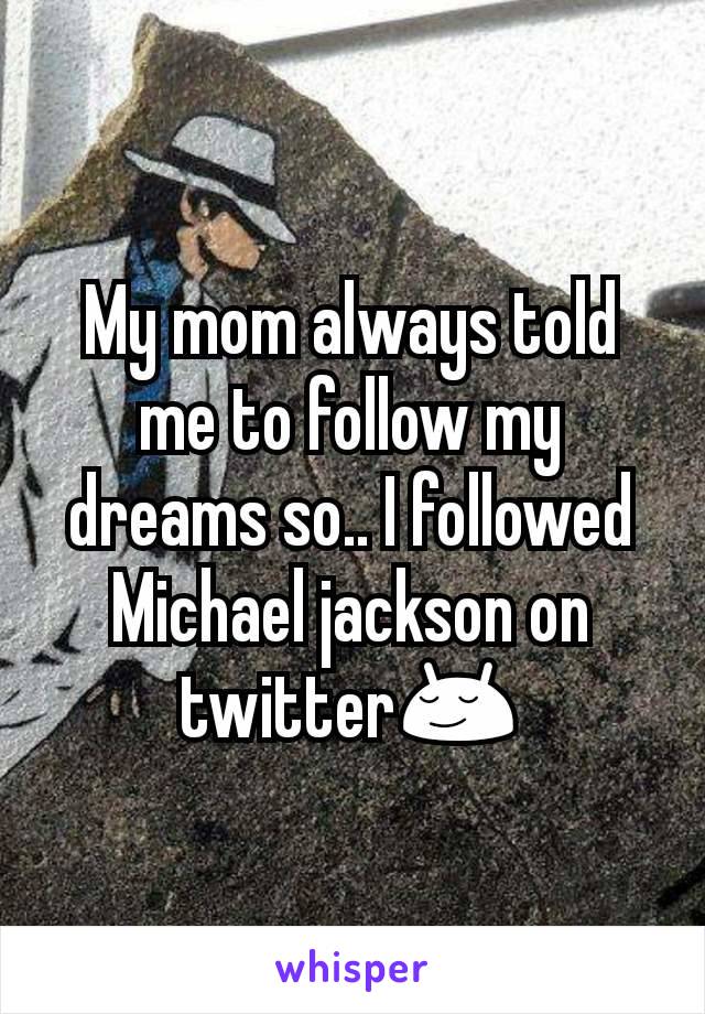 My mom always told me to follow my dreams so.. I followed Michael jackson on twitter😌