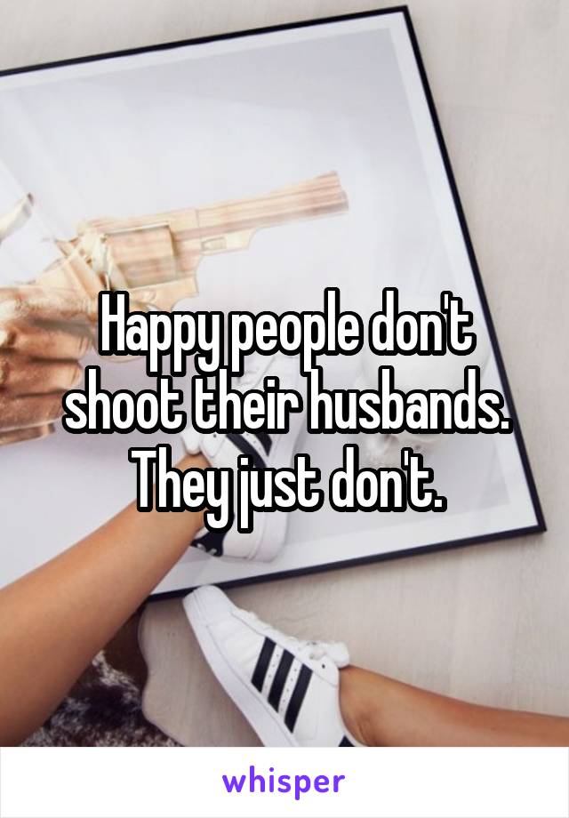 Happy people don't shoot their husbands. They just don't.