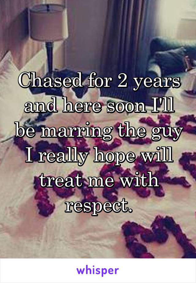 Chased for 2 years and here soon I'll be marring the guy I really hope will treat me with respect.