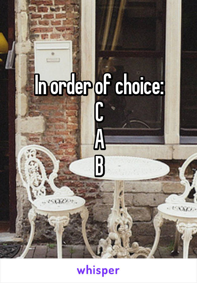 In order of choice:
C
A
B
