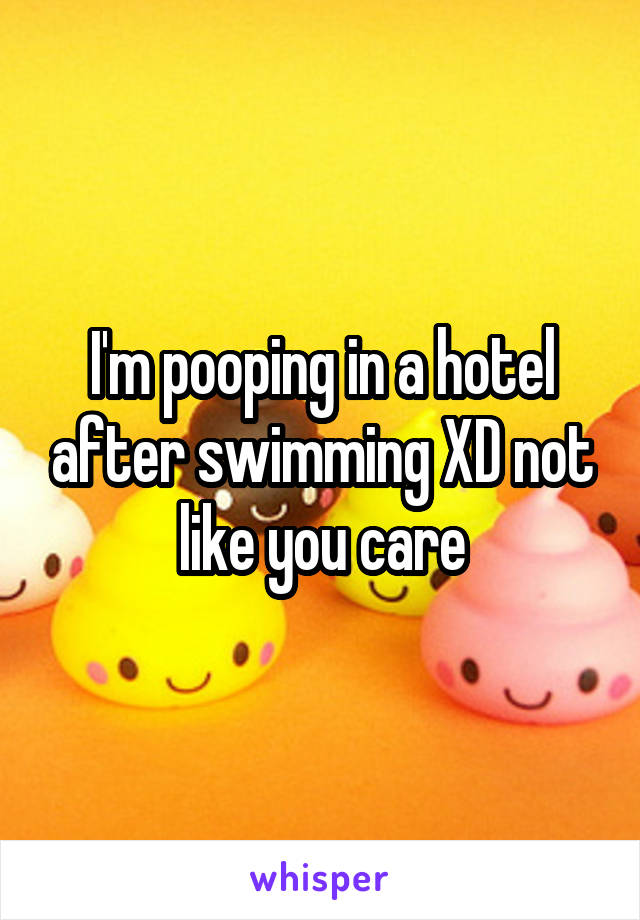 I'm pooping in a hotel after swimming XD not like you care