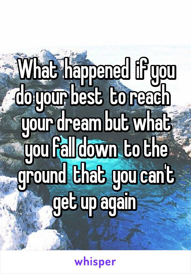 What  happened  if you do your best  to reach   your dream but what you fall down  to the ground  that  you can't get up again 