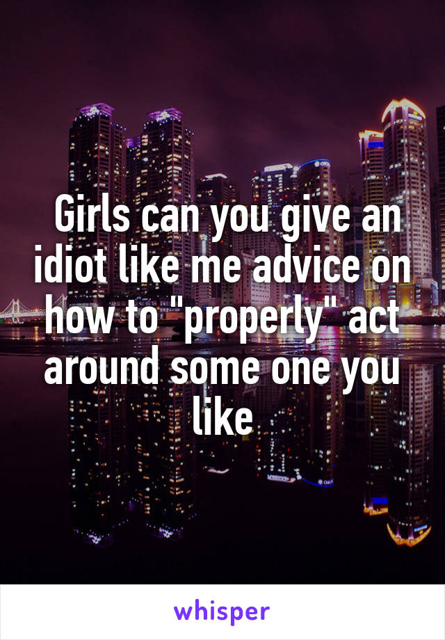  Girls can you give an idiot like me advice on how to "properly" act around some one you like