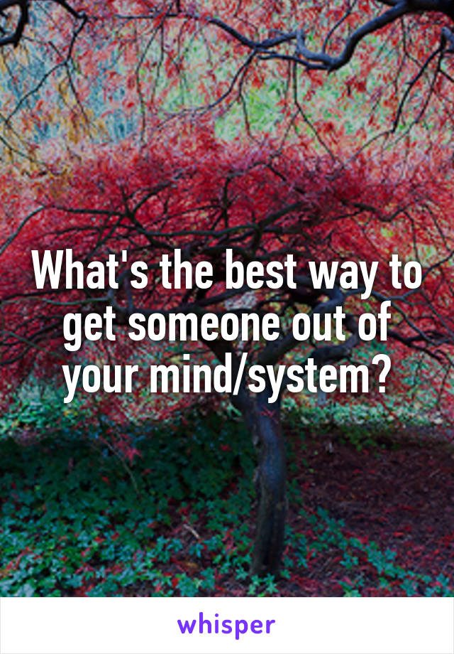 What's the best way to get someone out of your mind/system?