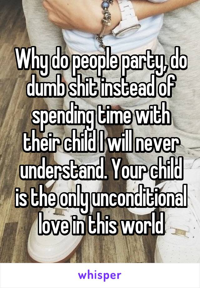 Why do people party, do dumb shit instead of spending time with their child I will never understand. Your child is the only unconditional love in this world