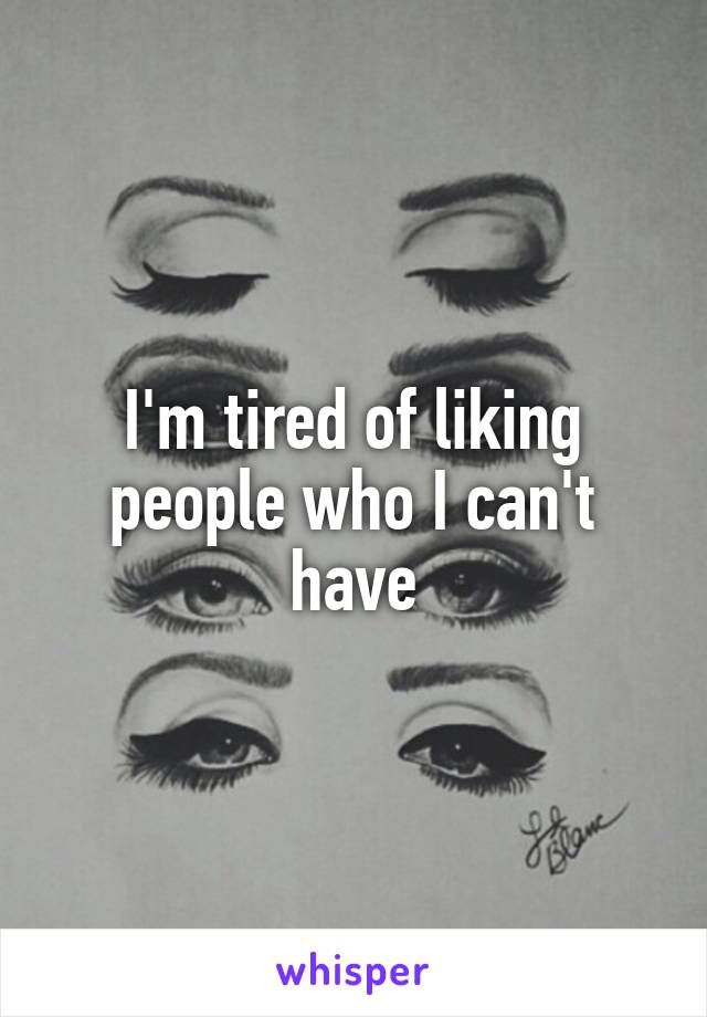 I'm tired of liking people who I can't have