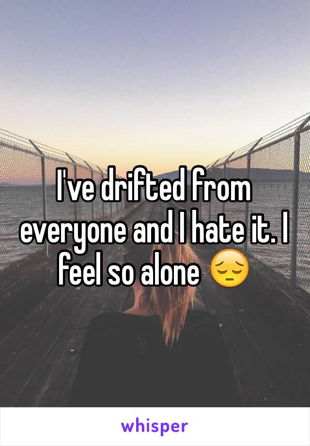 I've drifted from everyone and I hate it. I feel so alone 😔