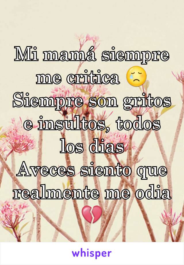 Mi mamá siempre me critica 😢
Siempre son gritos e insultos, todos los dias
Aveces siento que realmente me odia💔