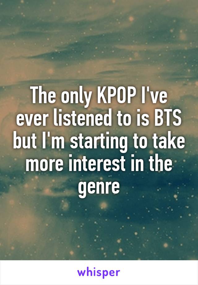 The only KPOP I've ever listened to is BTS but I'm starting to take more interest in the genre