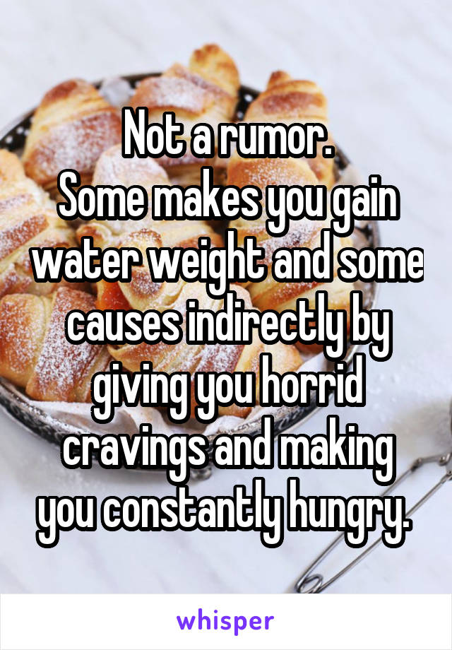 Not a rumor.
Some makes you gain water weight and some causes indirectly by giving you horrid cravings and making you constantly hungry. 