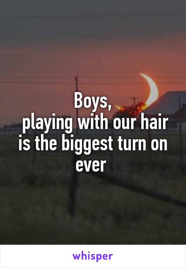Boys,
 playing with our hair is the biggest turn on ever 