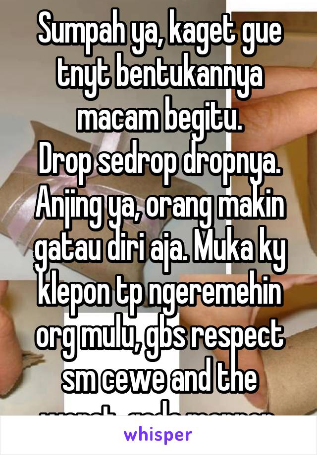 Sumpah ya, kaget gue tnyt bentukannya macam begitu.
Drop sedrop dropnya.
Anjing ya, orang makin gatau diri aja. Muka ky klepon tp ngeremehin org mulu, gbs respect sm cewe and the worst, gada manner.