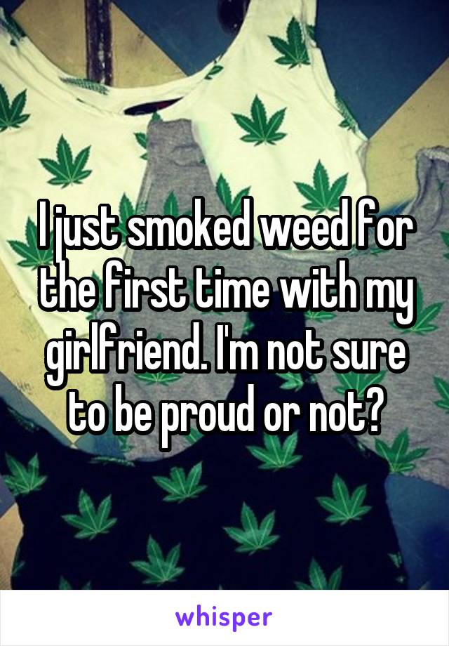 I just smoked weed for the first time with my girlfriend. I'm not sure to be proud or not?