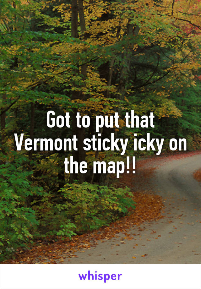 Got to put that Vermont sticky icky on the map!!