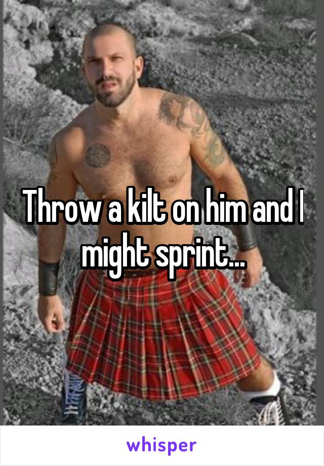 Throw a kilt on him and I might sprint...