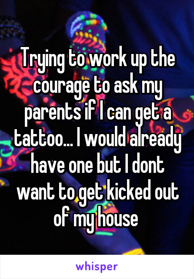 Trying to work up the courage to ask my parents if I can get a tattoo... I would already have one but I dont want to get kicked out of my house 