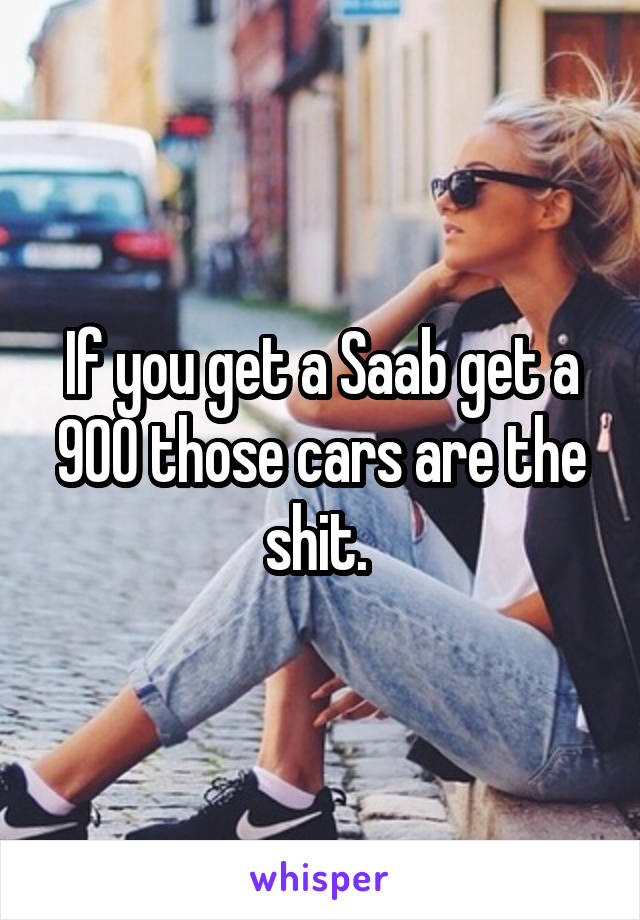 If you get a Saab get a 900 those cars are the shit. 