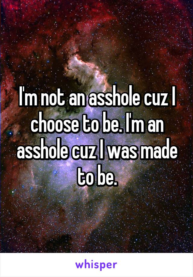 I'm not an asshole cuz I choose to be. I'm an asshole cuz I was made to be.