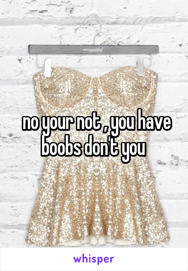  no your not , you have boobs don't you 