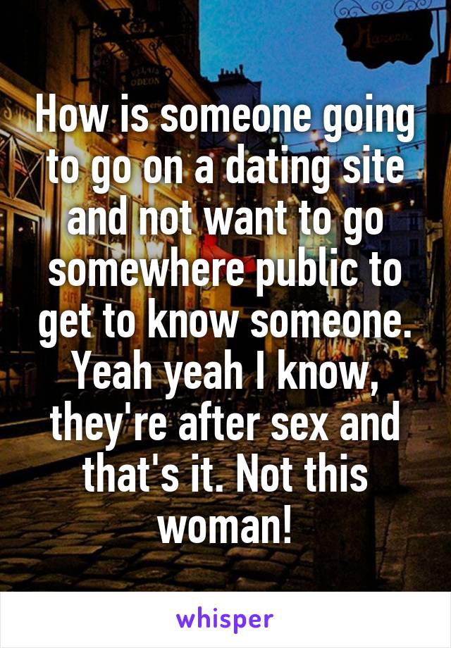 How is someone going to go on a dating site and not want to go somewhere public to get to know someone. Yeah yeah I know, they're after sex and that's it. Not this woman!