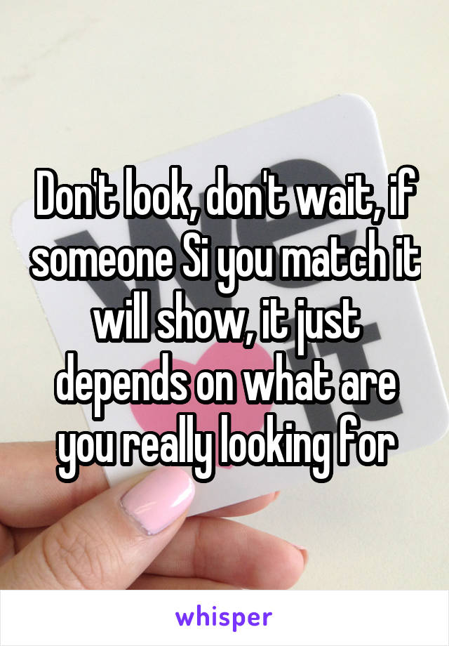 Don't look, don't wait, if someone Si you match it will show, it just depends on what are you really looking for