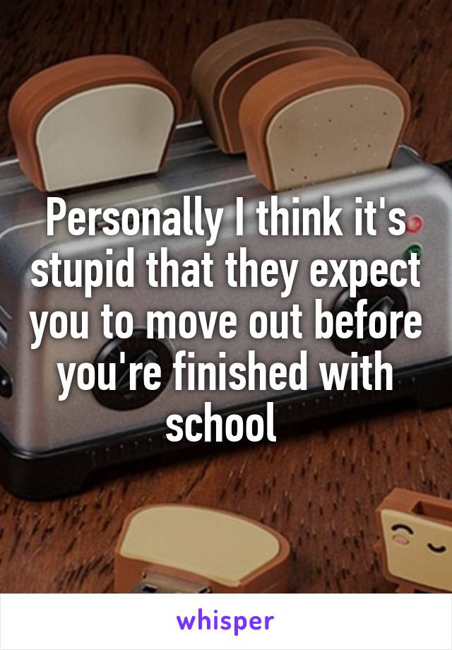 Personally I think it's stupid that they expect you to move out before you're finished with school 