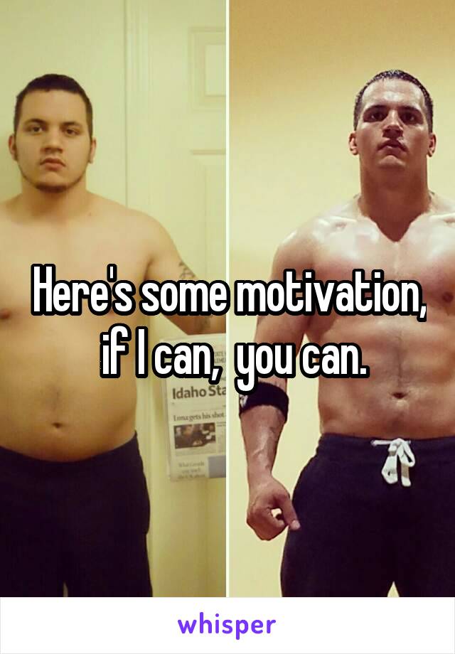 Here's some motivation,  if I can,  you can.