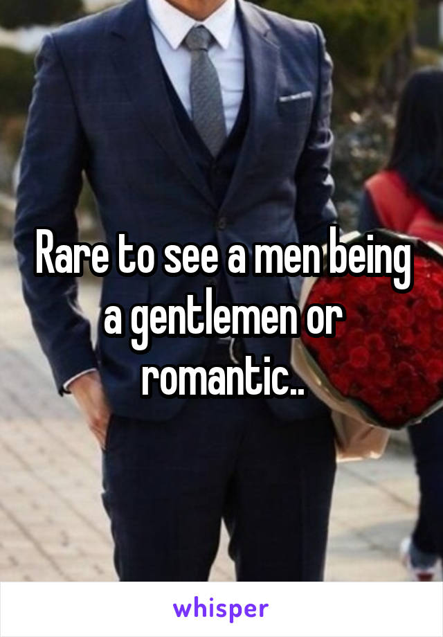 Rare to see a men being a gentlemen or romantic..