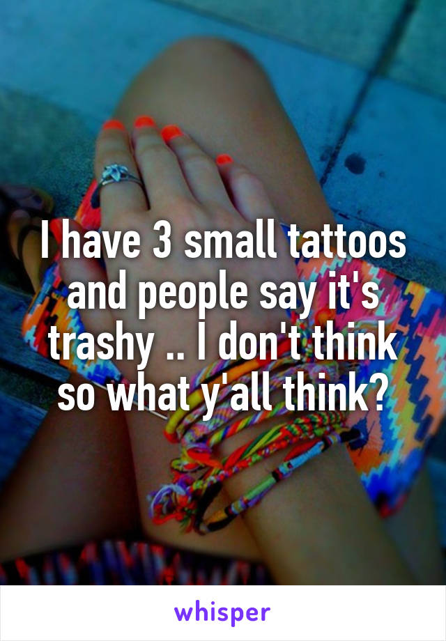 I have 3 small tattoos and people say it's trashy .. I don't think so what y'all think?