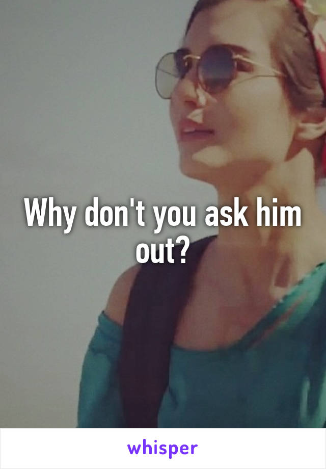 Why don't you ask him out?