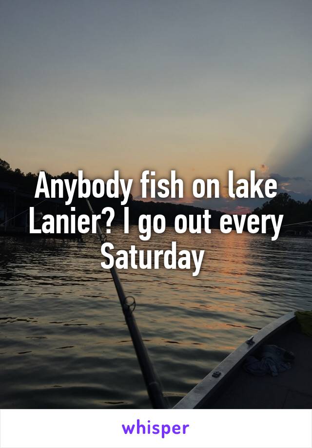 Anybody fish on lake Lanier? I go out every Saturday 