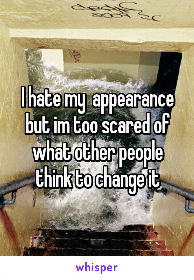 I hate my  appearance but im too scared of what other people think to change it