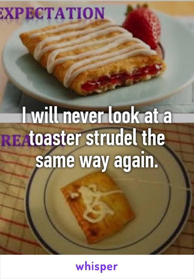 I will never look at a toaster strudel the same way again.