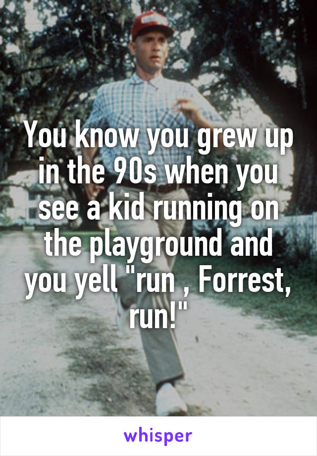 You know you grew up in the 90s when you see a kid running on the playground and you yell "run , Forrest, run!"