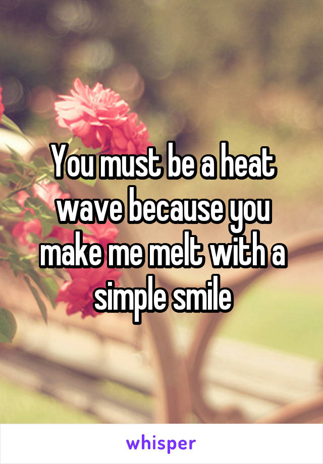 You must be a heat wave because you make me melt with a simple smile