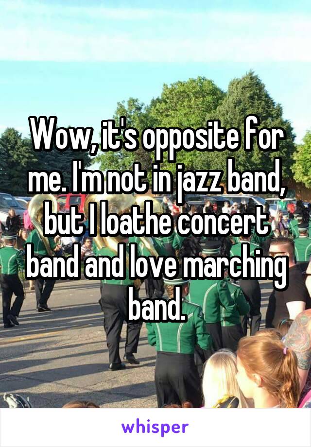 Wow, it's opposite for me. I'm not in jazz band, but I loathe concert band and love marching band.