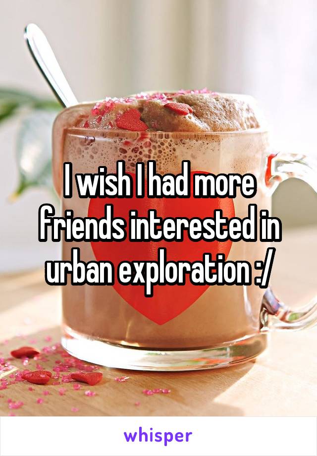 I wish I had more friends interested in urban exploration :/