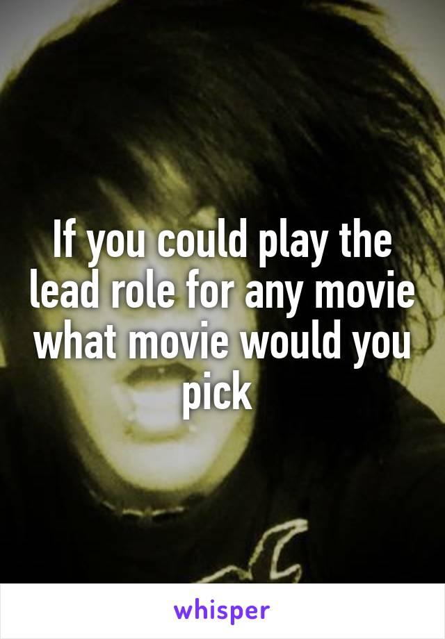 If you could play the lead role for any movie what movie would you pick 