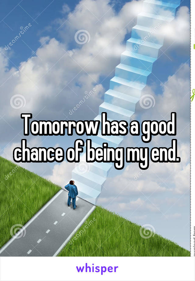 Tomorrow has a good chance of being my end. 