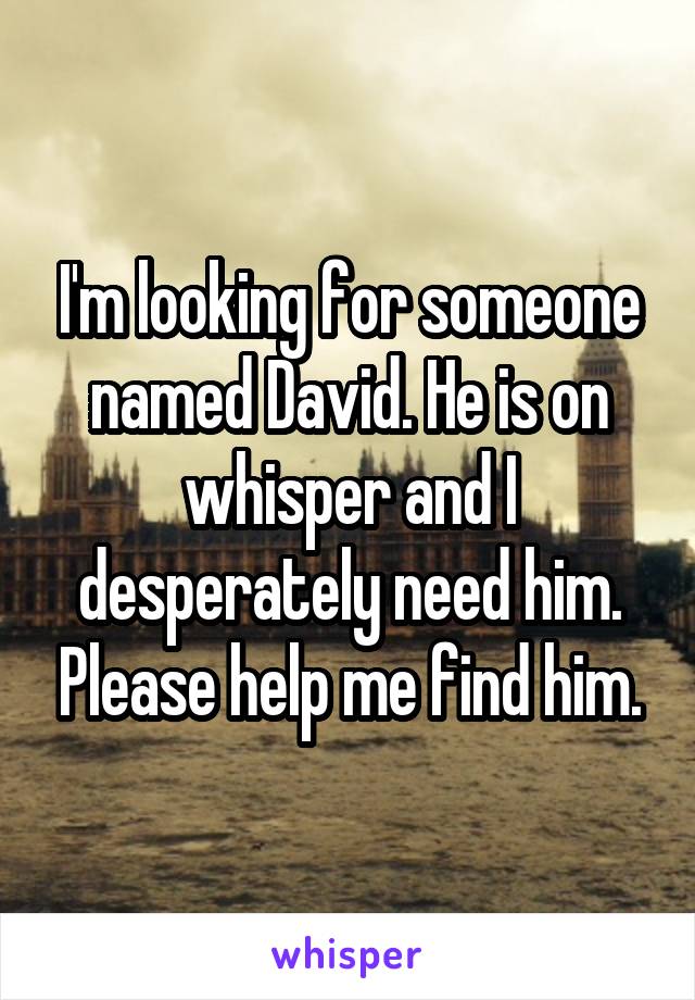 I'm looking for someone named David. He is on whisper and I desperately need him. Please help me find him.